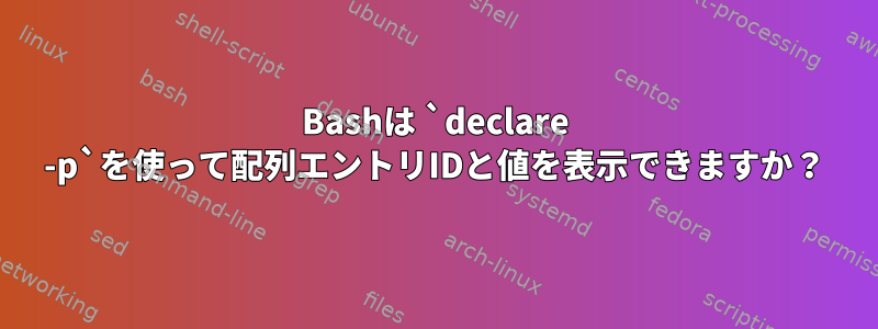 Bashは `declare -p`を使って配列エントリIDと値を表示できますか？