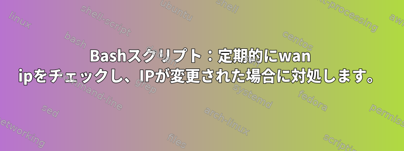 Bashスクリプト：定期的にwan ipをチェックし、IPが変更された場合に対処します。