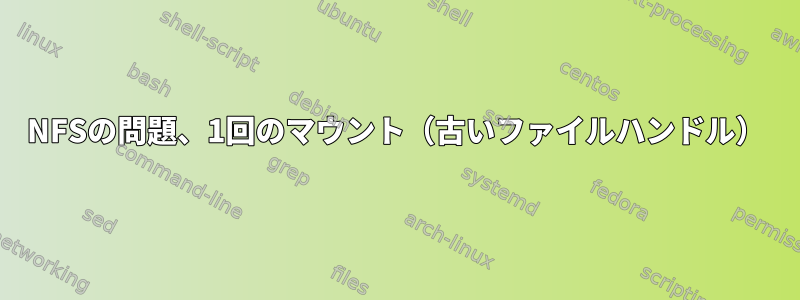 NFSの問題、1回のマウント（古いファイルハンドル）