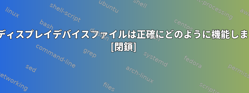 Linuxディスプレイデバイスファイルは正確にどのように機能しますか？ [閉鎖]