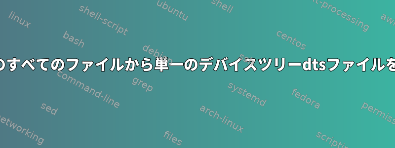 デバイスカーネルのすべてのファイルから単一のデバイスツリーdtsファイルを生成できますか？