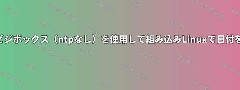 限られたビジボックス（ntpなし）を使用して組み込みLinuxで日付を設定する