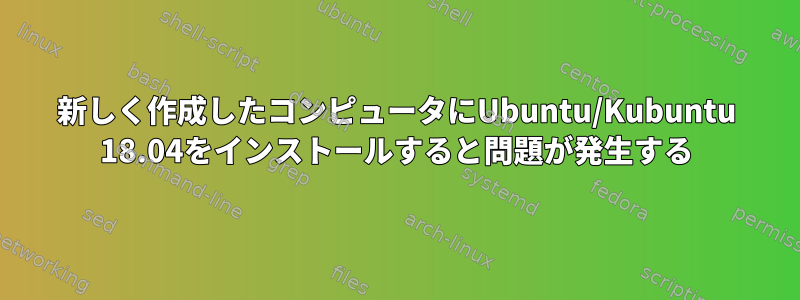 新しく作成したコンピュータにUbuntu/Kubuntu 18.04をインストールすると問題が発生する