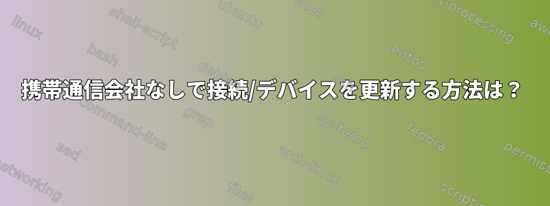 携帯通信会社なしで接続/デバイスを更新する方法は？