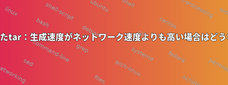 SSHを使用したtar：生成速度がネットワーク速度よりも高い場合はどうなりますか？