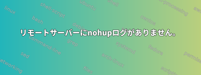 リモートサーバーにnohupログがありません。