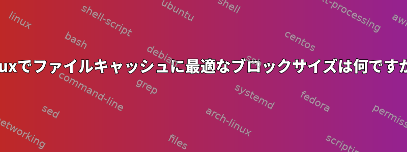 Linuxでファイルキャッシュに最適なブロックサイズは何ですか？