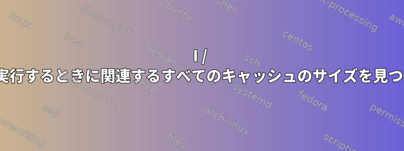 I / Oを実行するときに関連するすべてのキャッシュのサイズを見つける