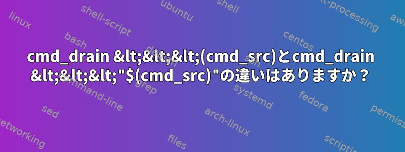 cmd_drain &lt;&lt;&lt;(cmd_src)とcmd_drain &lt;&lt;&lt;"$(cmd_src)"の違いはありますか？