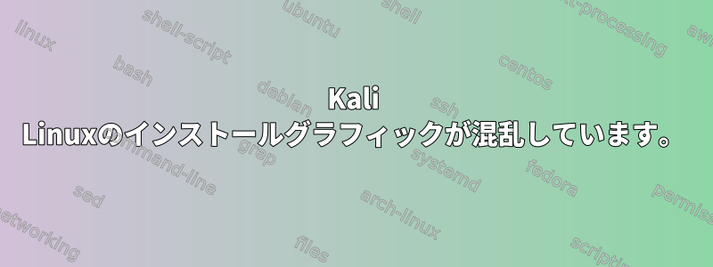 Kali Linuxのインストールグラフィックが混乱しています。