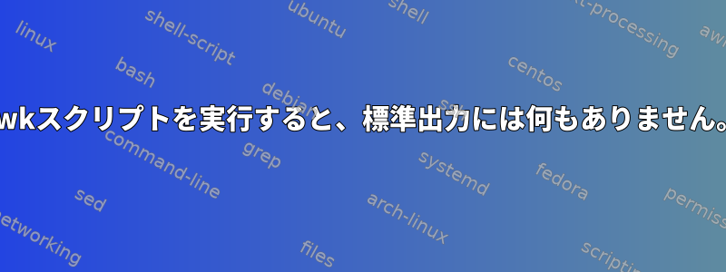 awkスクリプトを実行すると、標準出力には何もありません。