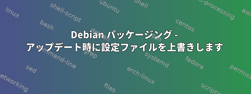 Debian パッケージング - アップデート時に設定ファイルを上書きします