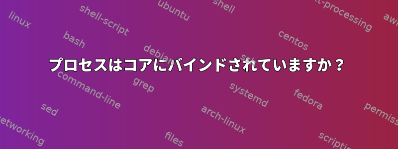 プロセスはコアにバインドされていますか？