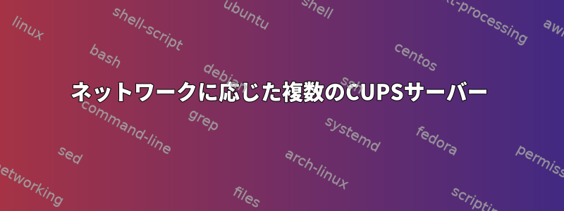 ネットワークに応じた複数のCUPSサーバー