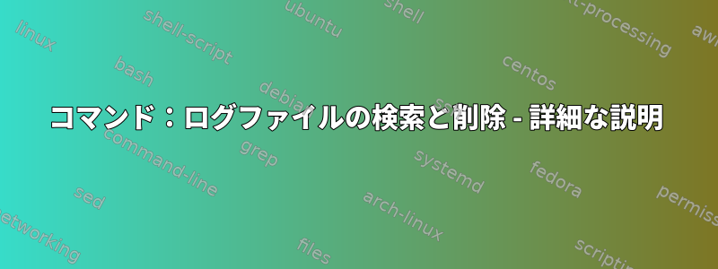 コマンド：ログファイルの検索と削除 - 詳細な説明