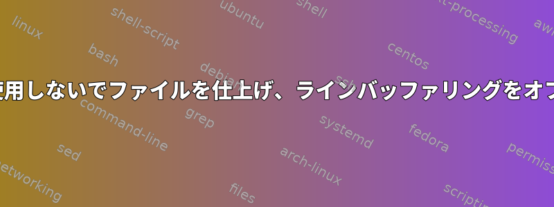 +F/shift-Fを使用しないでファイルを仕上げ、ラインバッファリングをオフにしますか？