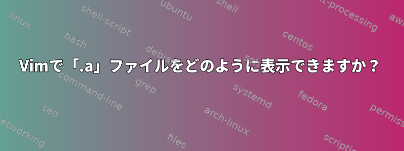 Vimで「.a」ファイルをどのように表示できますか？