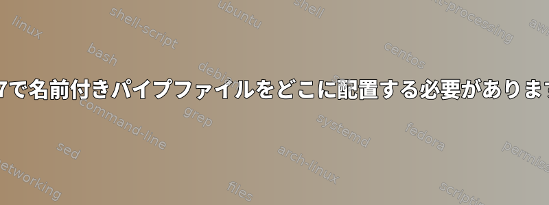 RHEL7で名前付きパイプファイルをどこに配置する必要がありますか？