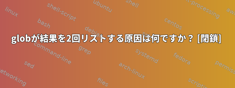 globが結果を2回リストする原因は何ですか？ [閉鎖]