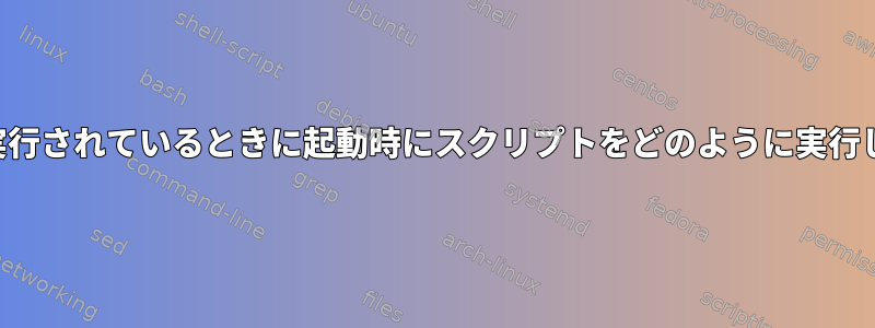 すべてが実行されているときに起動時にスクリプトをどのように実行しますか？