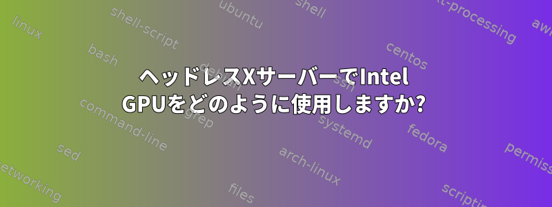 ヘッドレスXサーバーでIntel GPUをどのように使用しますか?