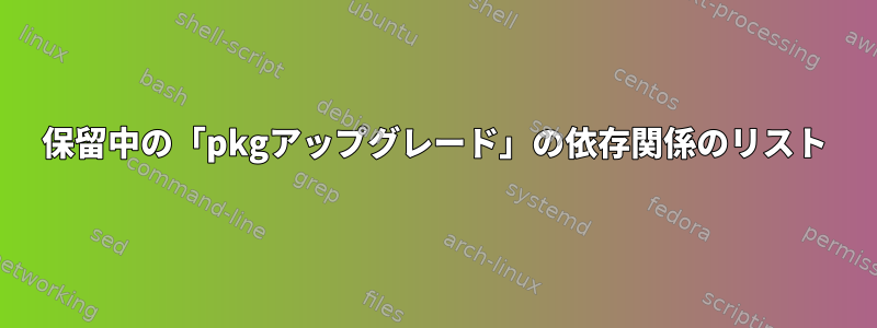 保留中の「pkgアップグレード」の依存関係のリスト