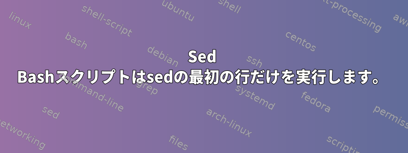 Sed Bashスクリプトはsedの最初の行だけを実行します。