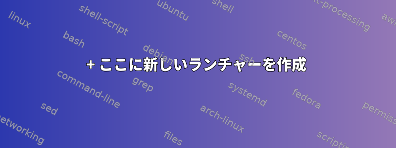 + ここに新しいランチャーを作成