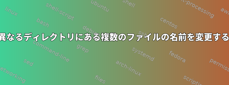 異なるディレクトリにある複数のファイルの名前を変更する