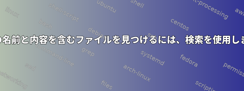 特定の名前と内容を含むファイルを見つけるには、検索を使用します。