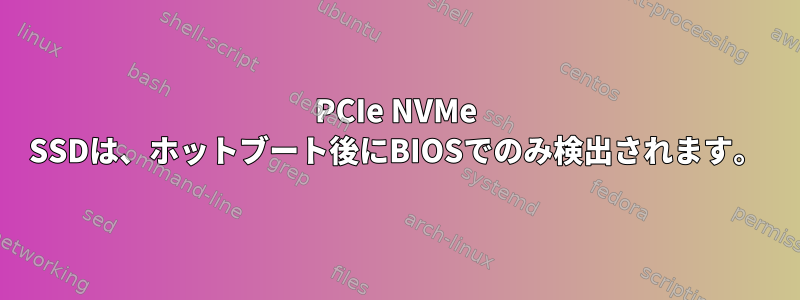 PCIe NVMe SSDは、ホットブート後にBIOSでのみ検出されます。