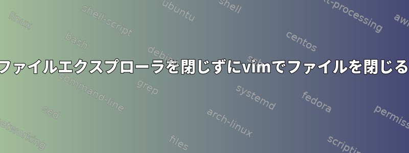 ファイルエクスプローラを閉じずにvimでファイルを閉じる