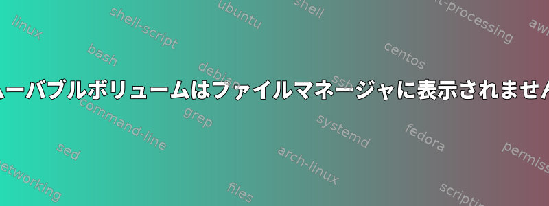 リムーバブルボリュームはファイルマネージャに表示されません。