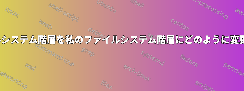 Linuxファイルシステム階層を私のファイルシステム階層にどのように変更できますか？