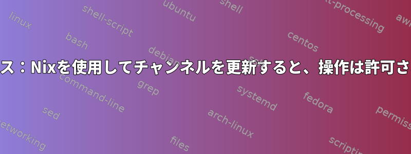 クローンビルダープロセス：Nixを使用してチャンネルを更新すると、操作は許可されません（Linux上）。