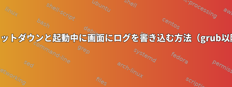 シャットダウンと起動中に画面にログを書き込む方法（grub以降）