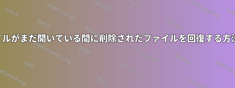 ファイルがまだ開いている間に削除されたファイルを回復する方法は？