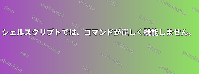 シェルスクリプトでは、コマンドが正しく機能しません。