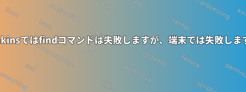 Jenkinsではfindコマンドは失敗しますが、端末では失敗します。