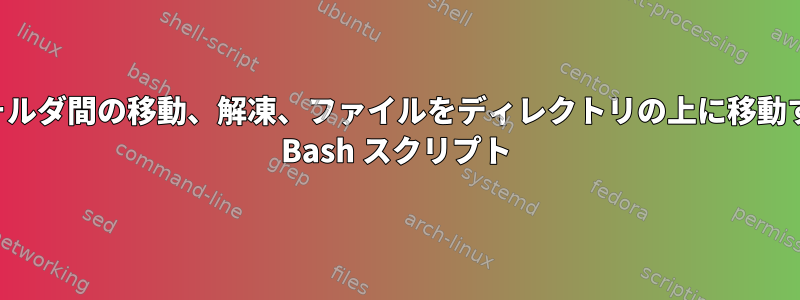 フォルダ間の移動、解凍、ファイルをディレクトリの上に移動する Bash スクリプト