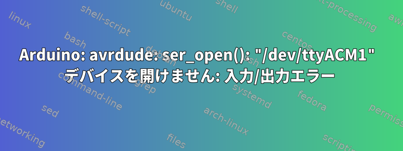 Arduino: avrdude: ser_open(): "/dev/ttyACM1" デバイスを開けません: 入力/出力エラー