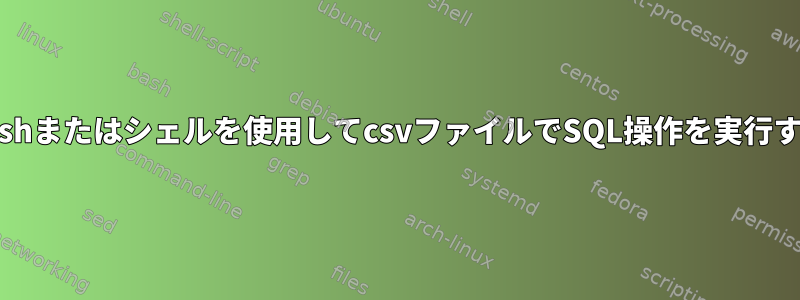 bashまたはシェルを使用してcsvファイルでSQL操作を実行する