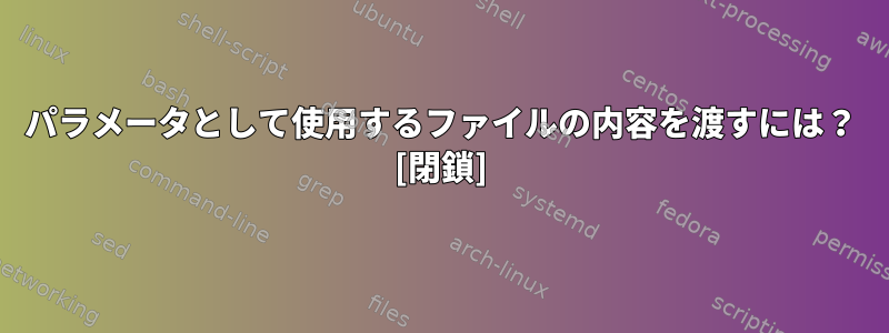 パラメータとして使用するファイルの内容を渡すには？ [閉鎖]