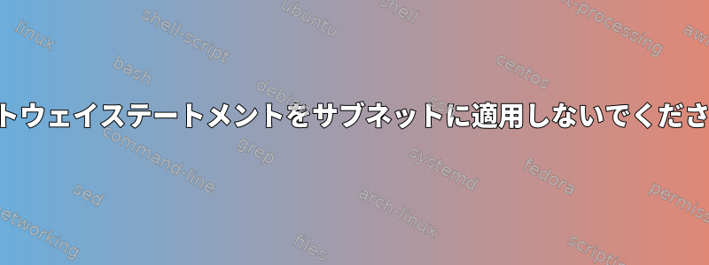 ゲートウェイステートメントをサブネットに適用しないでください。