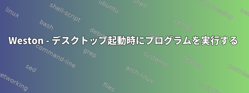 Weston - デスクトップ起動時にプログラムを実行する