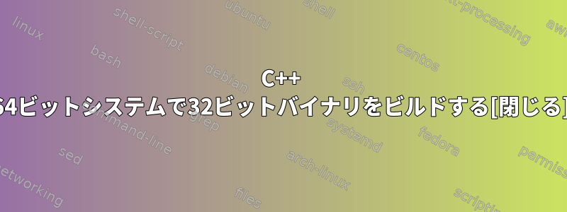 C++ 64ビットシステムで32ビットバイナリをビルドする[閉じる]