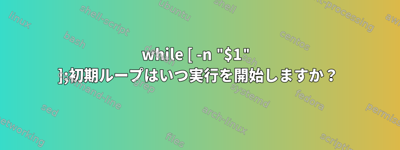 while [ -n "$1" ];初期ループはいつ実行を開始しますか？