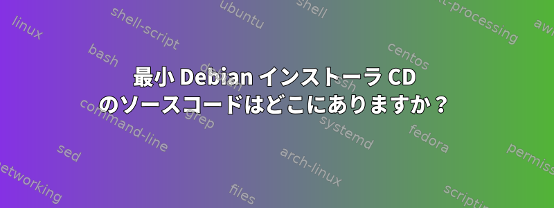 最小 Debian インストーラ CD のソースコードはどこにありますか？