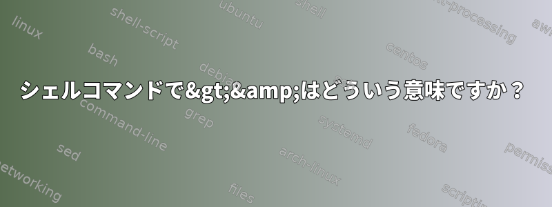 シェルコマンドで&gt;&amp;はどういう意味ですか？