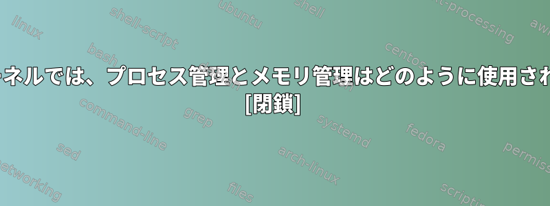 Linuxカーネルでは、プロセス管理とメモリ管理はどのように使用されますか？ [閉鎖]